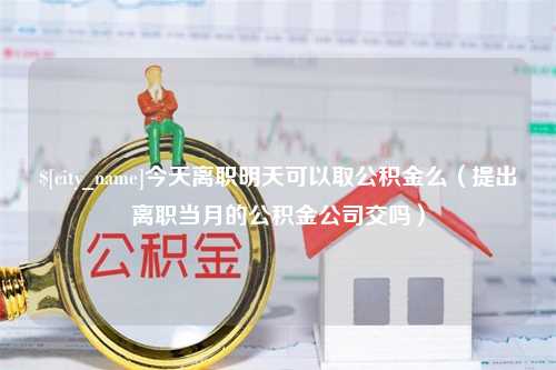 西藏今天离职明天可以取公积金么（提出离职当月的公积金公司交吗）