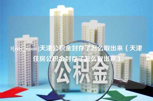 西藏天津公积金封存了怎么取出来（天津住房公积金封存了怎么取出来）