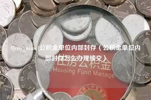 西藏公积金单位内部封存（公积金单位内部封存怎么办理续交）