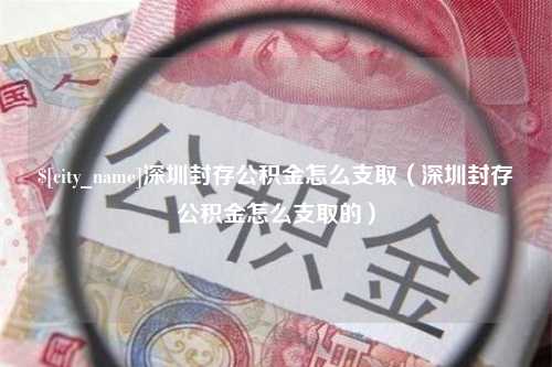 西藏深圳封存公积金怎么支取（深圳封存公积金怎么支取的）