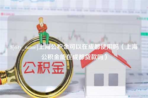 西藏上海公积金可以在成都使用吗（上海公积金能在成都贷款吗）