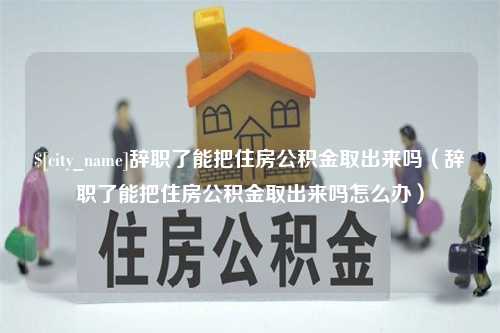 西藏辞职了能把住房公积金取出来吗（辞职了能把住房公积金取出来吗怎么办）