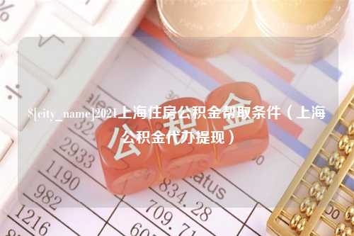 西藏2021上海住房公积金帮取条件（上海公积金代办提现）