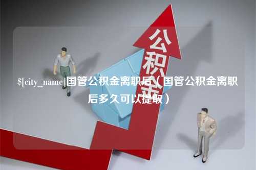 西藏国管公积金离职后（国管公积金离职后多久可以提取）