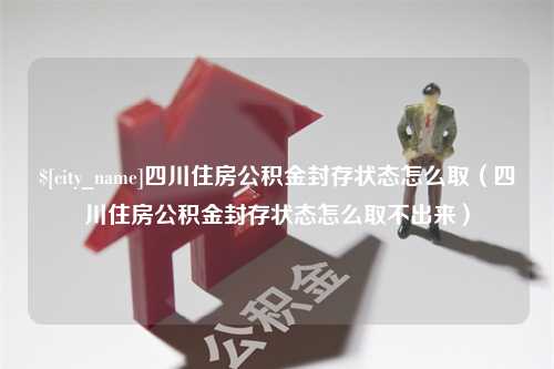 西藏四川住房公积金封存状态怎么取（四川住房公积金封存状态怎么取不出来）