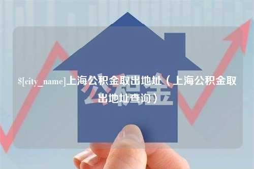 西藏上海公积金取出地址（上海公积金取出地址查询）