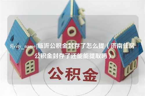 西藏临沂公积金封存了怎么提（济南住房公积金封存了还能能提取吗）