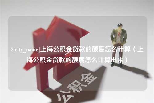 西藏上海公积金贷款的额度怎么计算（上海公积金贷款的额度怎么计算出来）